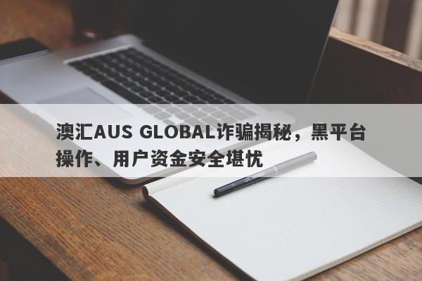 澳汇AUS GLOBAL诈骗揭秘，黑平台操作、用户资金安全堪忧-第1张图片-要懂汇圈网