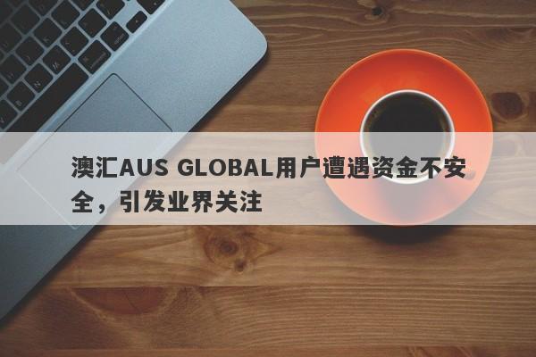 澳汇AUS GLOBAL用户遭遇资金不安全，引发业界关注-第1张图片-要懂汇圈网