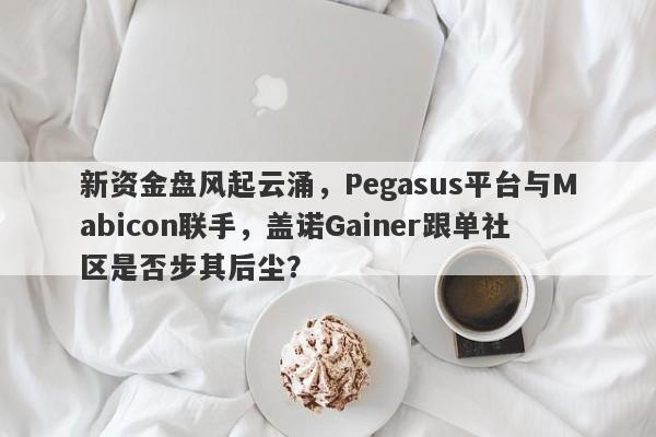 新资金盘风起云涌，Pegasus平台与Mabicon联手，盖诺Gainer跟单社区是否步其后尘？-第1张图片-要懂汇圈网