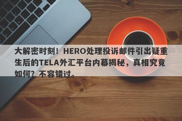 大解密时刻！HERO处理投诉邮件引出疑重生后的TELA外汇平台内幕揭秘，真相究竟如何？不容错过。-第1张图片-要懂汇圈网