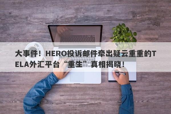 大事件！HERO投诉邮件牵出疑云重重的TELA外汇平台“重生”真相揭晓！-第1张图片-要懂汇圈网