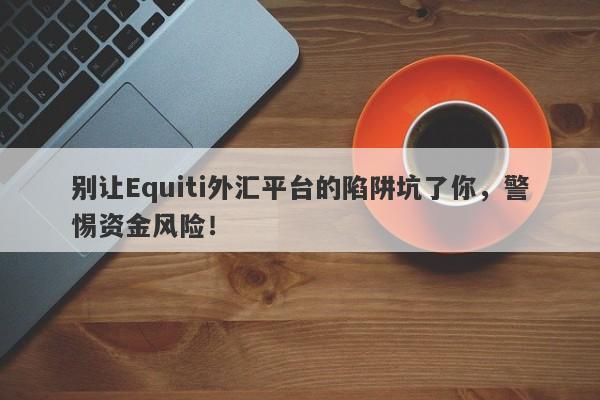 别让Equiti外汇平台的陷阱坑了你，警惕资金风险！-第1张图片-要懂汇圈网