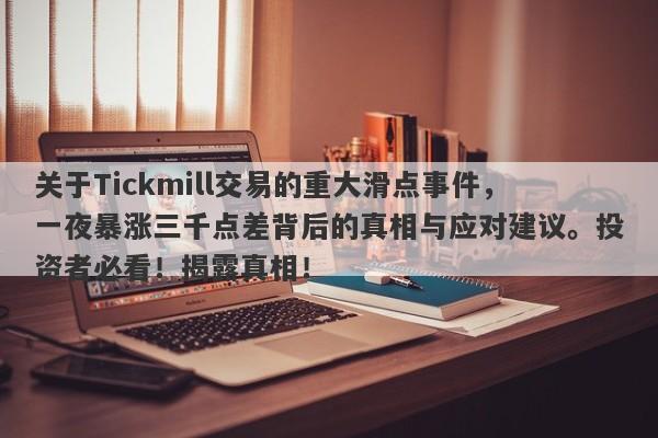 关于Tickmill交易的重大滑点事件，一夜暴涨三千点差背后的真相与应对建议。投资者必看！揭露真相！-第1张图片-要懂汇圈网