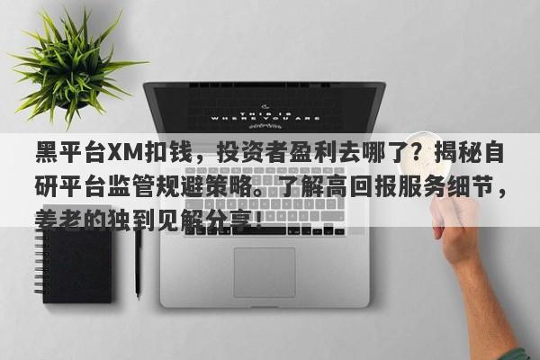 黑平台XM扣钱，投资者盈利去哪了？揭秘自研平台监管规避策略。了解高回报服务细节，姜老的独到见解分享！-第1张图片-要懂汇圈网