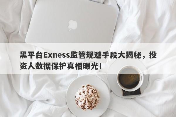 黑平台Exness监管规避手段大揭秘，投资人数据保护真相曝光！-第1张图片-要懂汇圈网