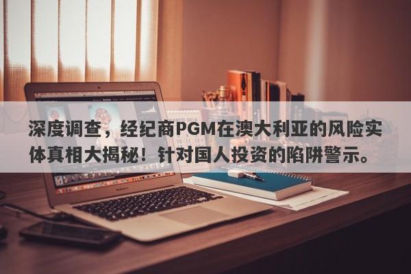 深度调查，经纪商PGM在澳大利亚的风险实体真相大揭秘！针对国人投资的陷阱警示。-第1张图片-要懂汇圈网