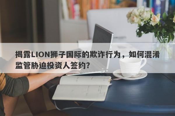 揭露LION狮子国际的欺诈行为，如何混淆监管胁迫投资人签约？-第1张图片-要懂汇圈网