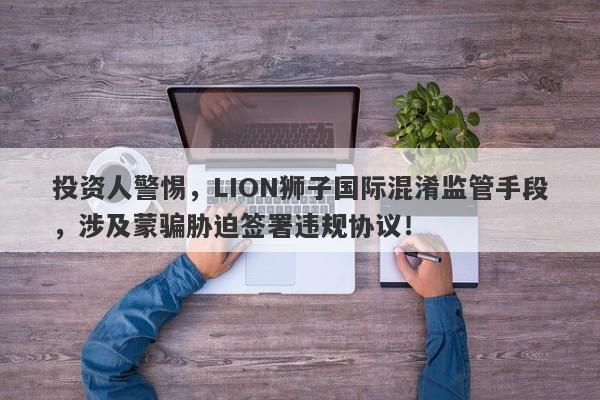 投资人警惕，LION狮子国际混淆监管手段，涉及蒙骗胁迫签署违规协议！-第1张图片-要懂汇圈网