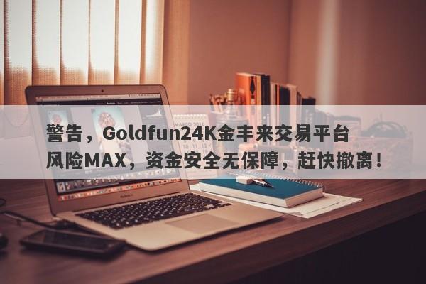 警告，Goldfun24K金丰来交易平台风险MAX，资金安全无保障，赶快撤离！-第1张图片-要懂汇圈网