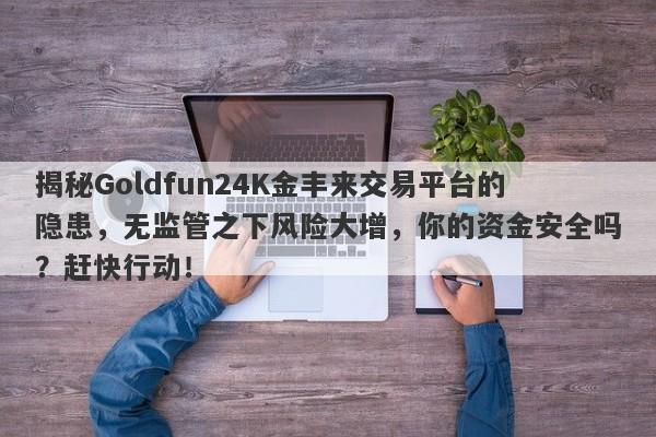 揭秘Goldfun24K金丰来交易平台的隐患，无监管之下风险大增，你的资金安全吗？赶快行动！-第1张图片-要懂汇圈网