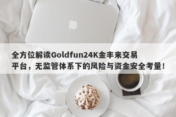 全方位解读Goldfun24K金丰来交易平台，无监管体系下的风险与资金安全考量！-第1张图片-要懂汇圈网