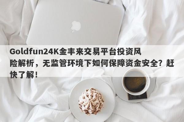 Goldfun24K金丰来交易平台投资风险解析，无监管环境下如何保障资金安全？赶快了解！-第1张图片-要懂汇圈网