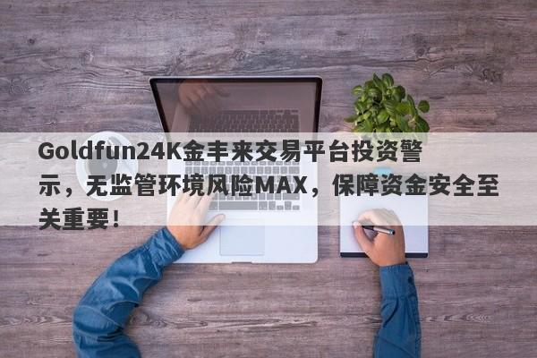 Goldfun24K金丰来交易平台投资警示，无监管环境风险MAX，保障资金安全至关重要！-第1张图片-要懂汇圈网