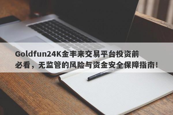 Goldfun24K金丰来交易平台投资前必看，无监管的风险与资金安全保障指南！-第1张图片-要懂汇圈网