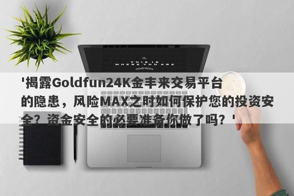 '揭露Goldfun24K金丰来交易平台的隐患，风险MAX之时如何保护您的投资安全？资金安全的必要准备你做了吗？'-第1张图片-要懂汇圈网