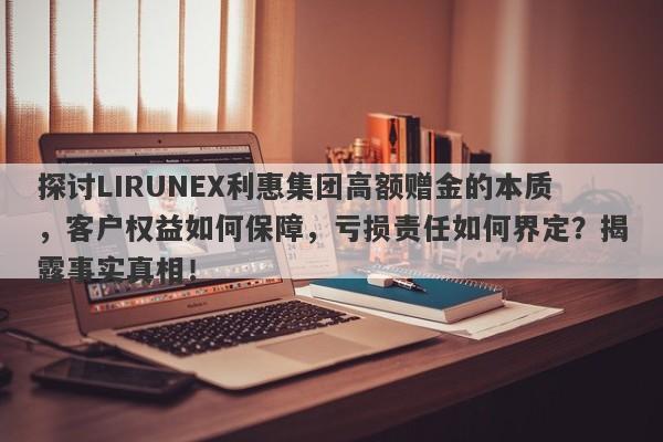 探讨LIRUNEX利惠集团高额赠金的本质，客户权益如何保障，亏损责任如何界定？揭露事实真相！-第1张图片-要懂汇圈网