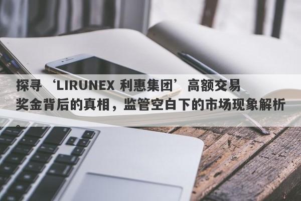 探寻‘LIRUNEX 利惠集团’高额交易奖金背后的真相，监管空白下的市场现象解析。-第1张图片-要懂汇圈网