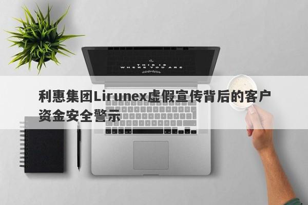 利惠集团Lirunex虚假宣传背后的客户资金安全警示-第1张图片-要懂汇圈网