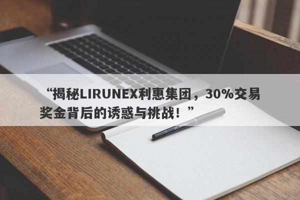 “揭秘LIRUNEX利惠集团，30%交易奖金背后的诱惑与挑战！”-第1张图片-要懂汇圈网