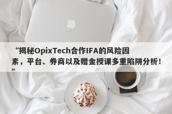 “揭秘OpixTech合作IFA的风险因素，平台、券商以及赠金授课多重陷阱分析！”-第1张图片-要懂汇圈网