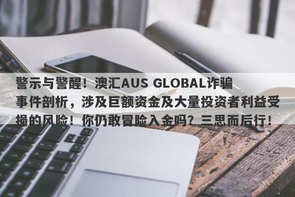 警示与警醒！澳汇AUS GLOBAL诈骗事件剖析，涉及巨额资金及大量投资者利益受损的风险！你仍敢冒险入金吗？三思而后行！-第1张图片-要懂汇圈网