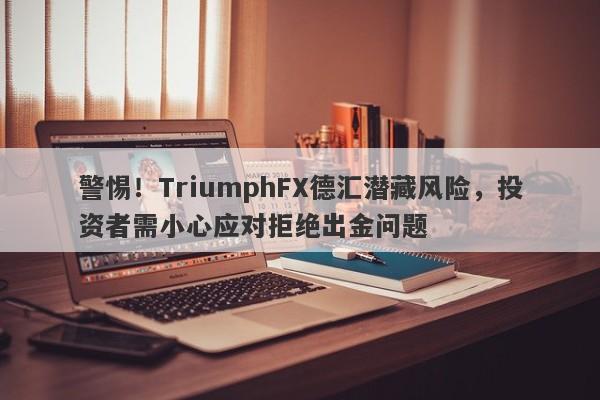 警惕！TriumphFX德汇潜藏风险，投资者需小心应对拒绝出金问题-第1张图片-要懂汇圈网