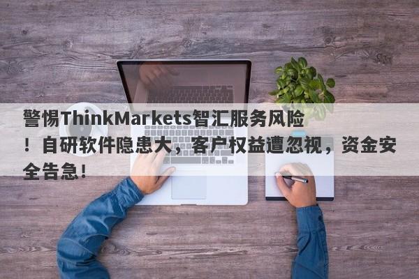 警惕ThinkMarkets智汇服务风险！自研软件隐患大，客户权益遭忽视，资金安全告急！-第1张图片-要懂汇圈网