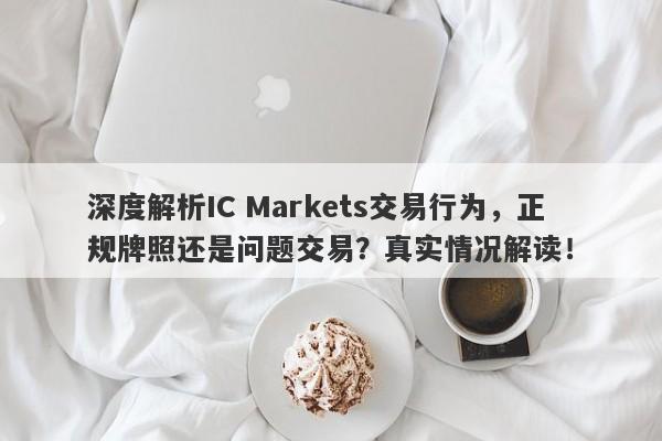 深度解析IC Markets交易行为，正规牌照还是问题交易？真实情况解读！-第1张图片-要懂汇圈网