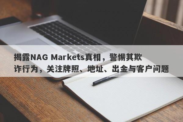 揭露NAG Markets真相，警惕其欺诈行为，关注牌照、地址、出金与客户问题-第1张图片-要懂汇圈网