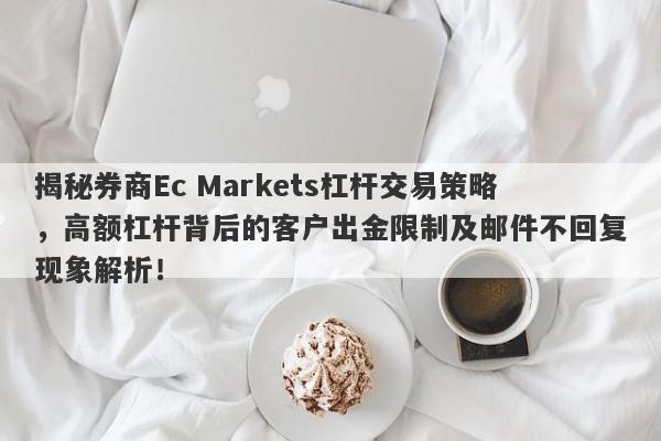 揭秘券商Ec Markets杠杆交易策略，高额杠杆背后的客户出金限制及邮件不回复现象解析！-第1张图片-要懂汇圈网