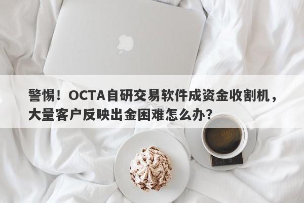 警惕！OCTA自研交易软件成资金收割机，大量客户反映出金困难怎么办？-第1张图片-要懂汇圈网