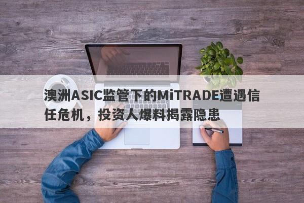 澳洲ASIC监管下的MiTRADE遭遇信任危机，投资人爆料揭露隐患-第1张图片-要懂汇圈网