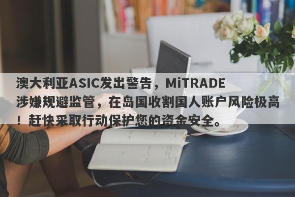 澳大利亚ASIC发出警告，MiTRADE涉嫌规避监管，在岛国收割国人账户风险极高！赶快采取行动保护您的资金安全。-第1张图片-要懂汇圈网