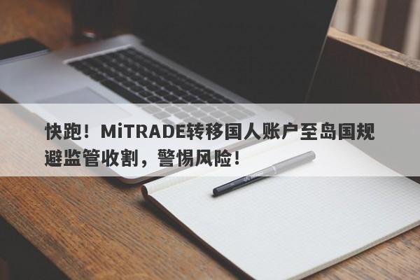 快跑！MiTRADE转移国人账户至岛国规避监管收割，警惕风险！-第1张图片-要懂汇圈网