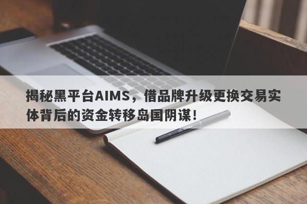 揭秘黑平台AIMS，借品牌升级更换交易实体背后的资金转移岛国阴谋！-第1张图片-要懂汇圈网