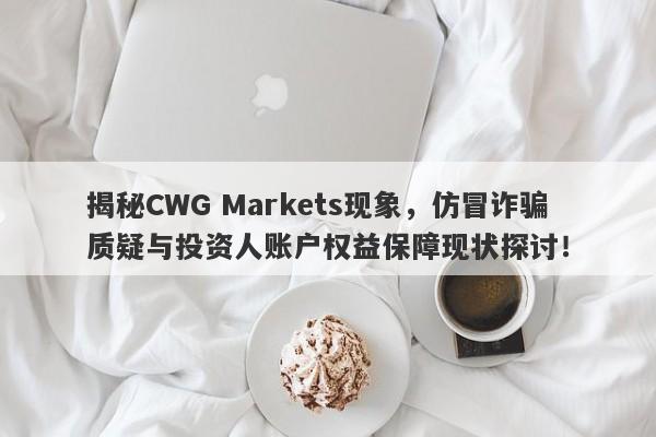 揭秘CWG Markets现象，仿冒诈骗质疑与投资人账户权益保障现状探讨！-第1张图片-要懂汇圈网