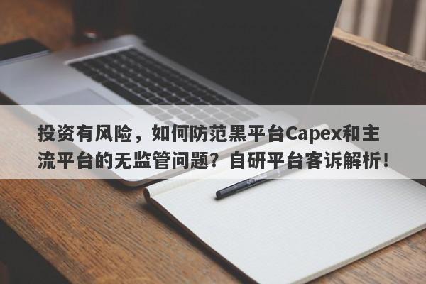 投资有风险，如何防范黑平台Capex和主流平台的无监管问题？自研平台客诉解析！-第1张图片-要懂汇圈网