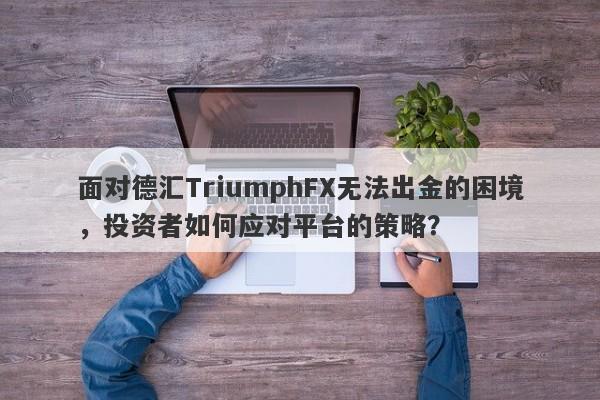 面对德汇TriumphFX无法出金的困境，投资者如何应对平台的策略？-第1张图片-要懂汇圈网