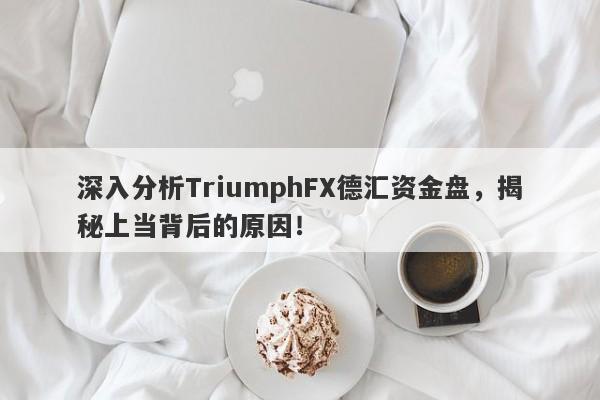 深入分析TriumphFX德汇资金盘，揭秘上当背后的原因！-第1张图片-要懂汇圈网