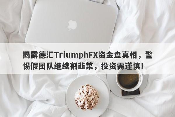 揭露德汇TriumphFX资金盘真相，警惕假团队继续割韭菜，投资需谨慎！-第1张图片-要懂汇圈网