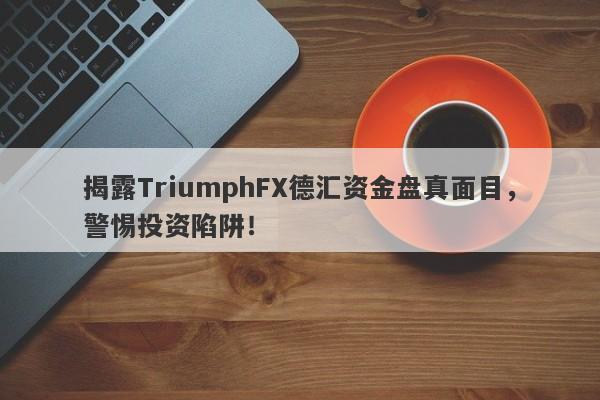 揭露TriumphFX德汇资金盘真面目，警惕投资陷阱！-第1张图片-要懂汇圈网