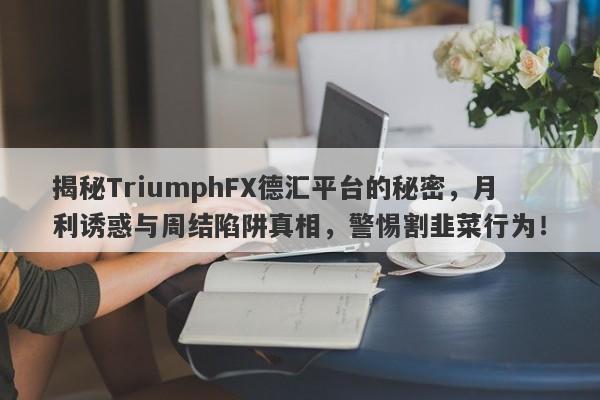 揭秘TriumphFX德汇平台的秘密，月利诱惑与周结陷阱真相，警惕割韭菜行为！-第1张图片-要懂汇圈网