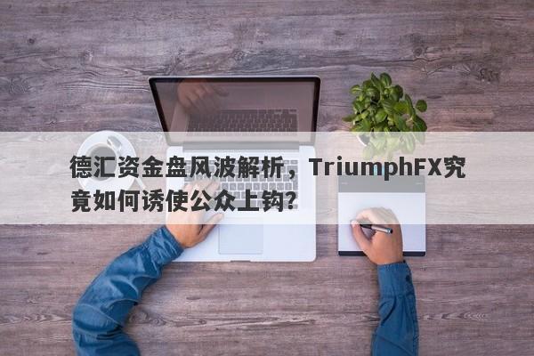 德汇资金盘风波解析，TriumphFX究竟如何诱使公众上钩？-第1张图片-要懂汇圈网