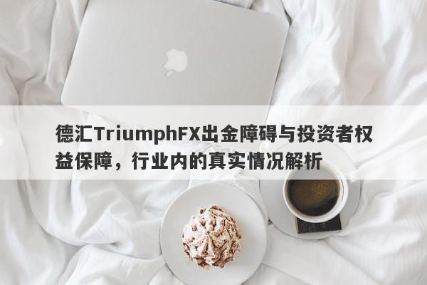 德汇TriumphFX出金障碍与投资者权益保障，行业内的真实情况解析-第1张图片-要懂汇圈网