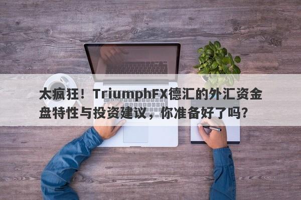 太疯狂！TriumphFX德汇的外汇资金盘特性与投资建议，你准备好了吗？-第1张图片-要懂汇圈网