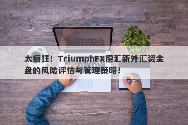 太疯狂！TriumphFX德汇新外汇资金盘的风险评估与管理策略！-第1张图片-要懂汇圈网