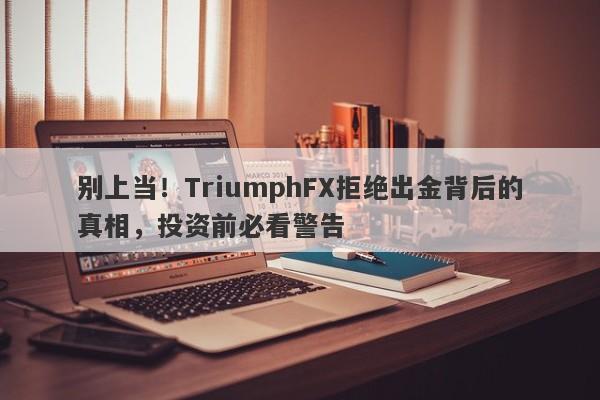 别上当！TriumphFX拒绝出金背后的真相，投资前必看警告-第1张图片-要懂汇圈网