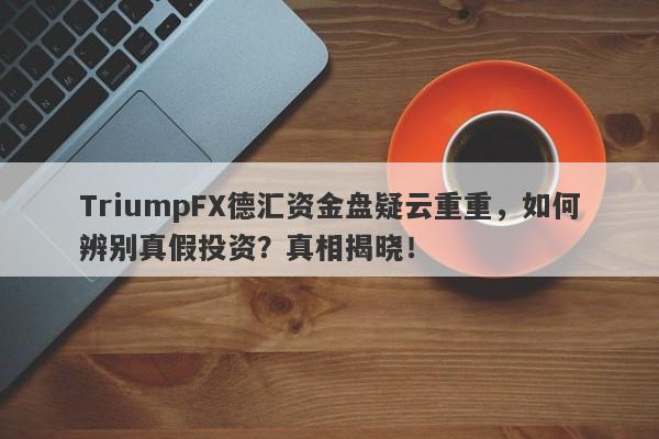 TriumpFX德汇资金盘疑云重重，如何辨别真假投资？真相揭晓！-第1张图片-要懂汇圈网