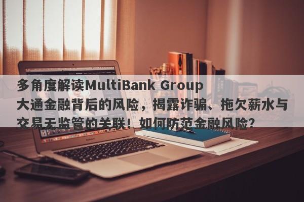 多角度解读MultiBank Group大通金融背后的风险，揭露诈骗、拖欠薪水与交易无监管的关联！如何防范金融风险？-第1张图片-要懂汇圈网