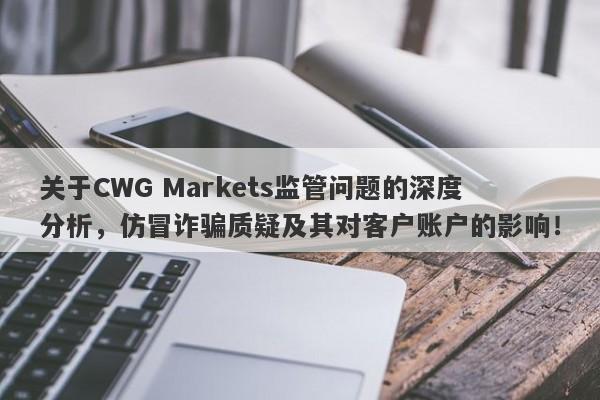 关于CWG Markets监管问题的深度分析，仿冒诈骗质疑及其对客户账户的影响！-第1张图片-要懂汇圈网